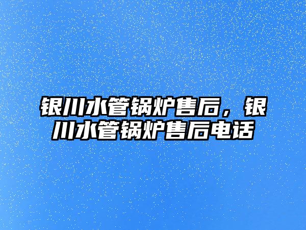 銀川水管鍋爐售后，銀川水管鍋爐售后電話