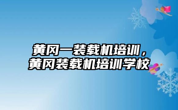 黃岡一裝載機培訓(xùn)，黃岡裝載機培訓(xùn)學(xué)校
