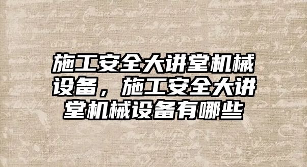 施工安全大講堂機(jī)械設(shè)備，施工安全大講堂機(jī)械設(shè)備有哪些