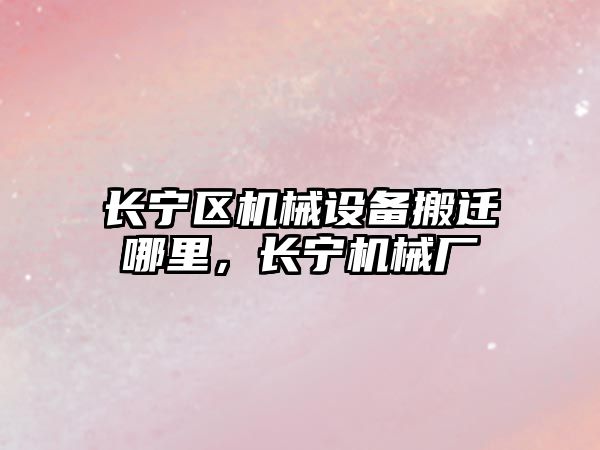 長寧區(qū)機械設(shè)備搬遷哪里，長寧機械廠
