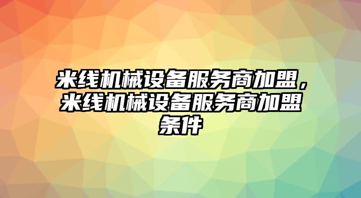 米線機(jī)械設(shè)備服務(wù)商加盟，米線機(jī)械設(shè)備服務(wù)商加盟條件