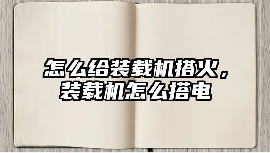 怎么給裝載機(jī)搭火，裝載機(jī)怎么搭電