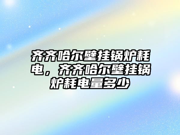 齊齊哈爾壁掛鍋爐耗電，齊齊哈爾壁掛鍋爐耗電量多少