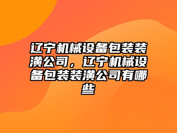 遼寧機(jī)械設(shè)備包裝裝潢公司，遼寧機(jī)械設(shè)備包裝裝潢公司有哪些