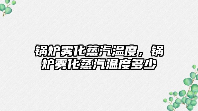 鍋爐霧化蒸汽溫度，鍋爐霧化蒸汽溫度多少