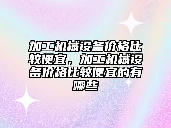 加工機械設備價格比較便宜，加工機械設備價格比較便宜的有哪些