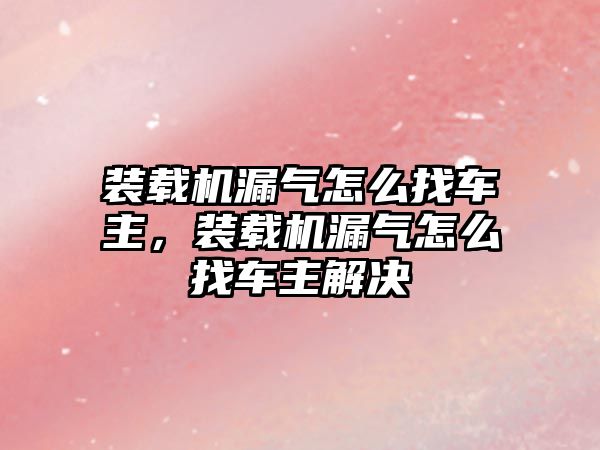 裝載機漏氣怎么找車主，裝載機漏氣怎么找車主解決