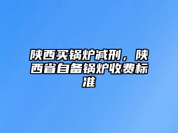 陜西買鍋爐減刑，陜西省自備鍋爐收費標(biāo)準(zhǔn)