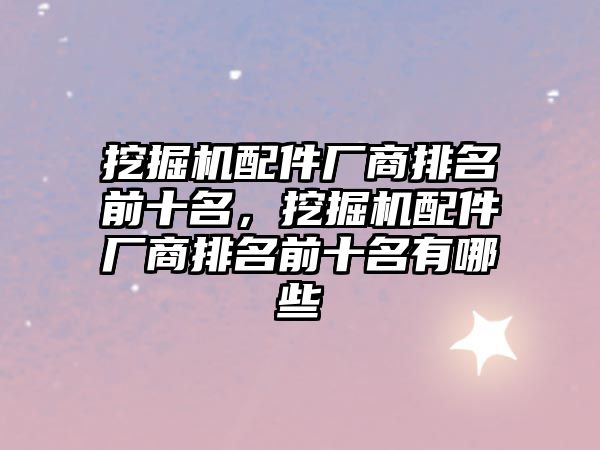挖掘機(jī)配件廠商排名前十名,挖掘機(jī)配件廠商排名前十名有哪些