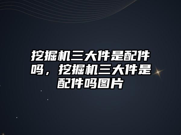 挖掘機(jī)三大件是配件嗎，挖掘機(jī)三大件是配件嗎圖片