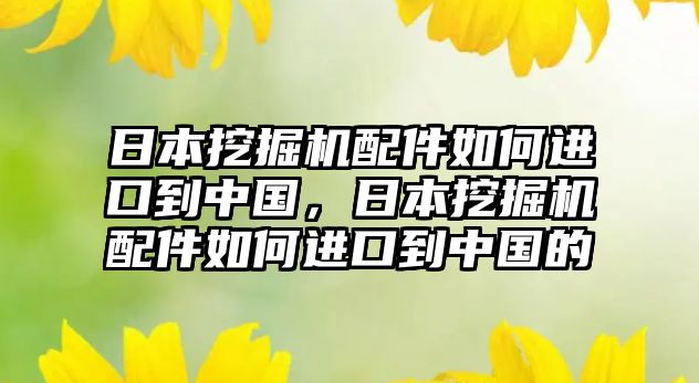 日本挖掘機(jī)配件如何進(jìn)口到中國，日本挖掘機(jī)配件如何進(jìn)口到中國的
