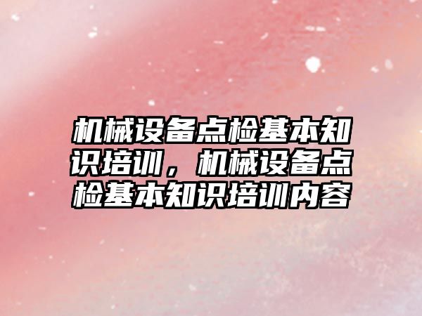 機(jī)械設(shè)備點(diǎn)檢基本知識(shí)培訓(xùn)，機(jī)械設(shè)備點(diǎn)檢基本知識(shí)培訓(xùn)內(nèi)容
