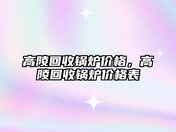高陵回收鍋爐價(jià)格，高陵回收鍋爐價(jià)格表