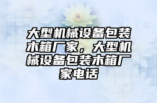 大型機(jī)械設(shè)備包裝木箱廠家，大型機(jī)械設(shè)備包裝木箱廠家電話