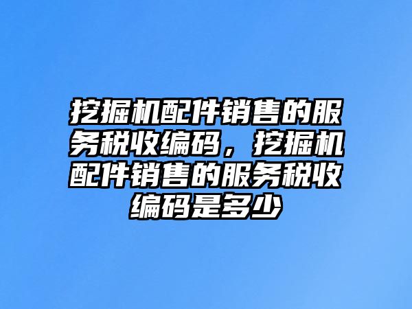 挖掘機(jī)配件銷售的服務(wù)稅收編碼，挖掘機(jī)配件銷售的服務(wù)稅收編碼是多少