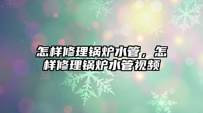 怎樣修理鍋爐水管，怎樣修理鍋爐水管視頻