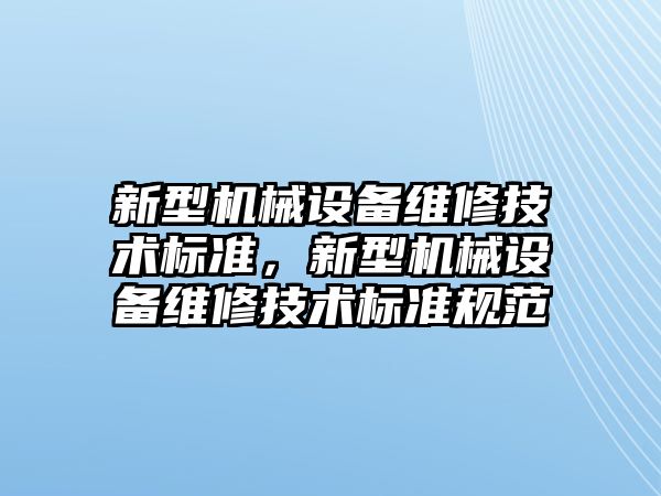 新型機(jī)械設(shè)備維修技術(shù)標(biāo)準(zhǔn)，新型機(jī)械設(shè)備維修技術(shù)標(biāo)準(zhǔn)規(guī)范
