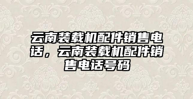 云南裝載機配件銷售電話，云南裝載機配件銷售電話號碼