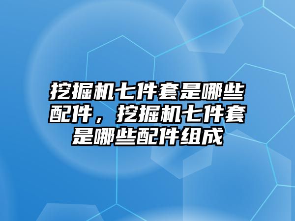 挖掘機七件套是哪些配件，挖掘機七件套是哪些配件組成