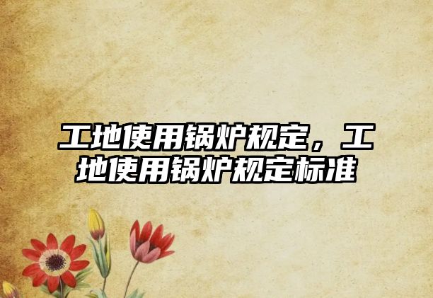 工地使用鍋爐規(guī)定，工地使用鍋爐規(guī)定標(biāo)準(zhǔn)