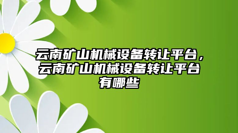 云南礦山機械設備轉讓平臺，云南礦山機械設備轉讓平臺有哪些