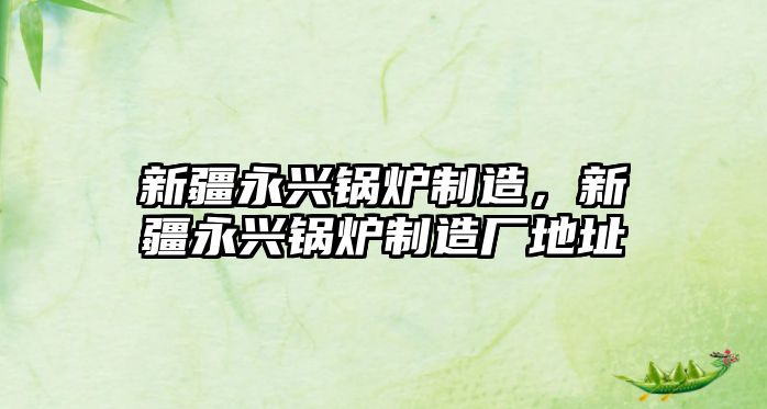 新疆永興鍋爐制造，新疆永興鍋爐制造廠地址