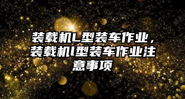 裝載機L型裝車作業(yè)，裝載機l型裝車作業(yè)注意事項