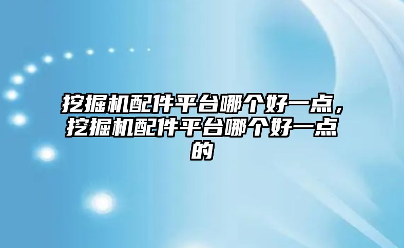 挖掘機配件平臺哪個好一點，挖掘機配件平臺哪個好一點的