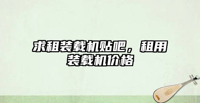 求租裝載機貼吧，租用裝載機價格