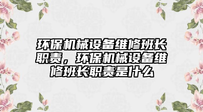 環(huán)保機(jī)械設(shè)備維修班長(zhǎng)職責(zé)，環(huán)保機(jī)械設(shè)備維修班長(zhǎng)職責(zé)是什么