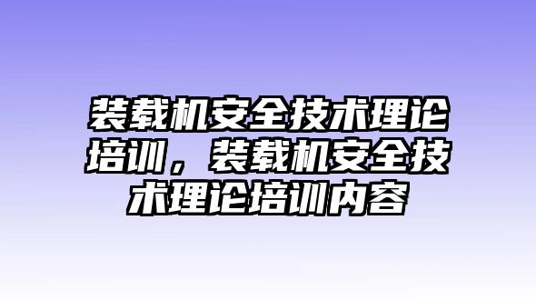 裝載機(jī)安全技術(shù)理論培訓(xùn)，裝載機(jī)安全技術(shù)理論培訓(xùn)內(nèi)容