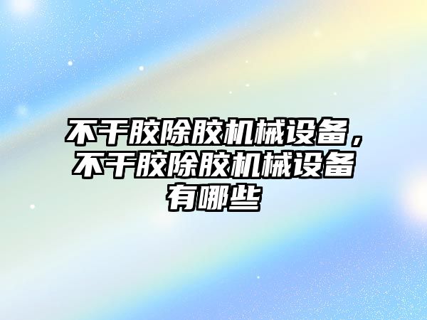 不干膠除膠機(jī)械設(shè)備,不干膠除膠機(jī)械設(shè)備有哪些
