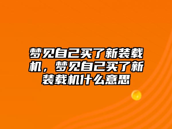 夢(mèng)見自己買了新裝載機(jī)，夢(mèng)見自己買了新裝載機(jī)什么意思