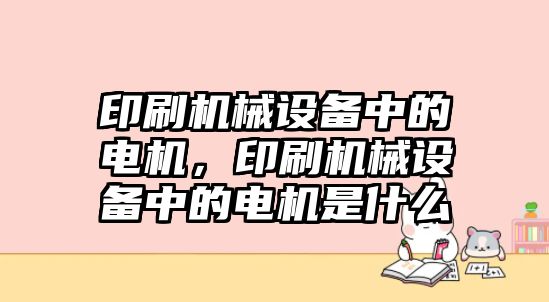 印刷機械設(shè)備中的電機，印刷機械設(shè)備中的電機是什么