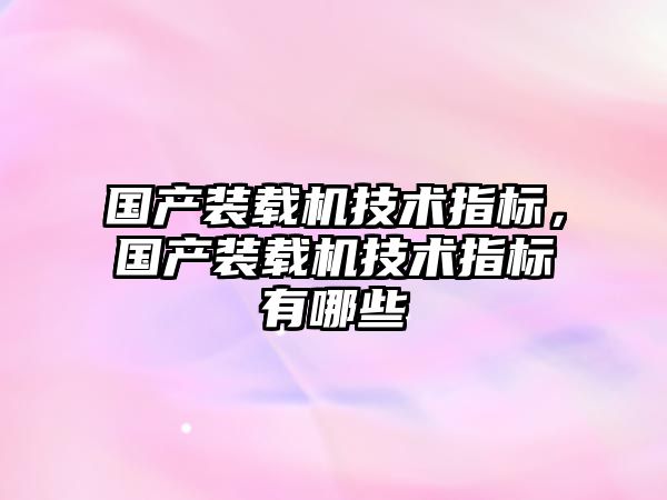 國產(chǎn)裝載機技術(shù)指標(biāo)，國產(chǎn)裝載機技術(shù)指標(biāo)有哪些