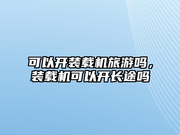 可以開裝載機旅游嗎，裝載機可以開長途嗎