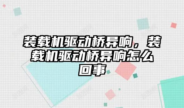裝載機驅動橋異響，裝載機驅動橋異響怎么回事