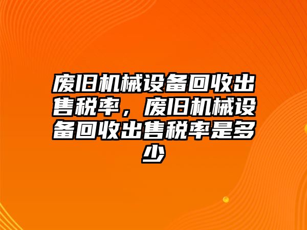 廢舊機(jī)械設(shè)備回收出售稅率，廢舊機(jī)械設(shè)備回收出售稅率是多少