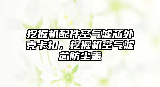 挖掘機配件空氣濾芯外殼卡扣，挖掘機空氣濾芯防塵蓋