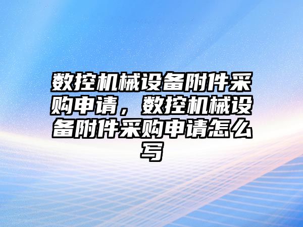 數控機械設備附件采購申請，數控機械設備附件采購申請怎么寫