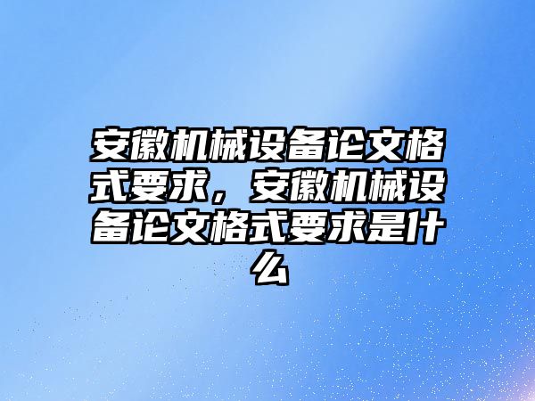 安徽機械設備論文格式要求，安徽機械設備論文格式要求是什么
