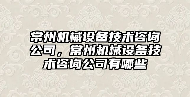 常州機械設(shè)備技術(shù)咨詢公司，常州機械設(shè)備技術(shù)咨詢公司有哪些