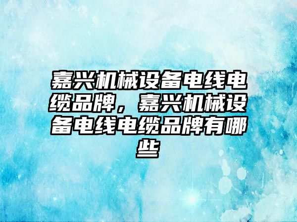 嘉興機械設(shè)備電線電纜品牌，嘉興機械設(shè)備電線電纜品牌有哪些