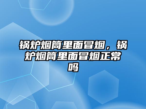 鍋爐煙筒里面冒煙，鍋爐煙筒里面冒煙正常嗎
