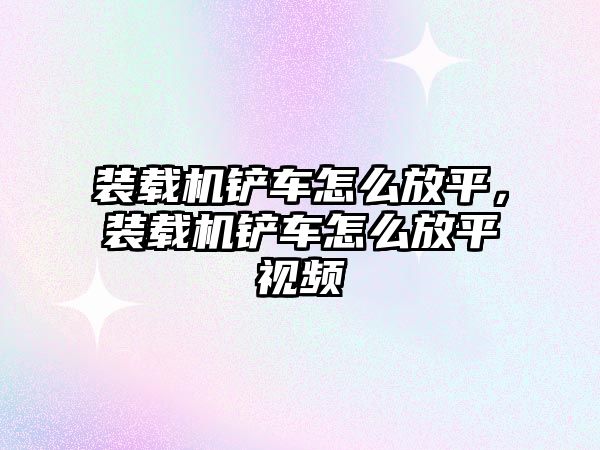 裝載機(jī)鏟車怎么放平，裝載機(jī)鏟車怎么放平視頻