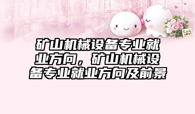 礦山機械設(shè)備專業(yè)就業(yè)方向，礦山機械設(shè)備專業(yè)就業(yè)方向及前景