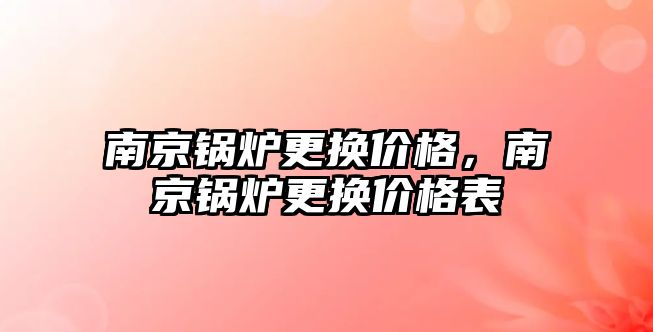 南京鍋爐更換價格，南京鍋爐更換價格表