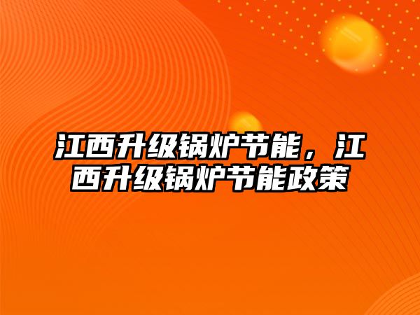 江西升級鍋爐節(jié)能，江西升級鍋爐節(jié)能政策
