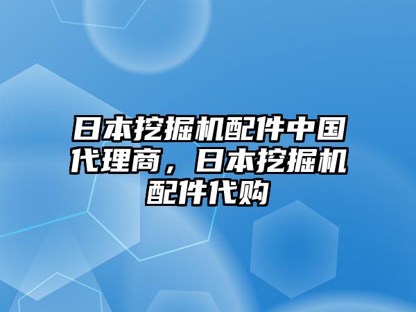 日本挖掘機(jī)配件中國代理商，日本挖掘機(jī)配件代購