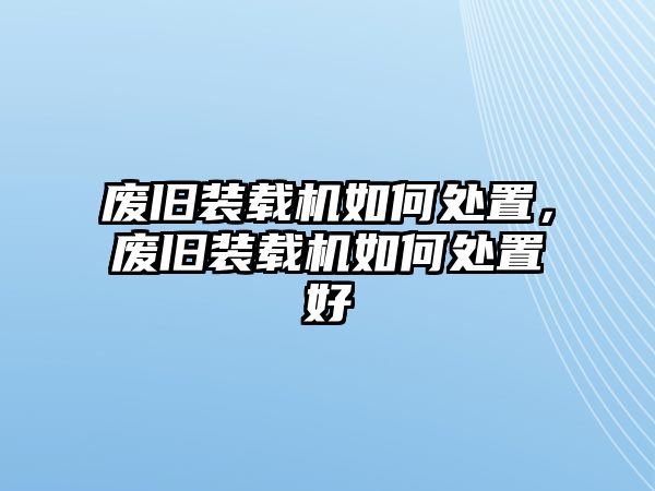 廢舊裝載機如何處置，廢舊裝載機如何處置好